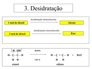 3. Desidratação
desidratação intramolecular
desidratação intermolecular
1 mol de álcool Alceno
2 mol de álcool Éter
H OH H2SO4
H CC H H C = C H + H2O
H H 170 °C H H
etanol etileno
 