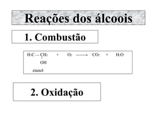 Reações dos álcoois
1. Combustão
H3C  CH2 + O2 CO2 + H2O
OH
etanol
2. Oxidação
 