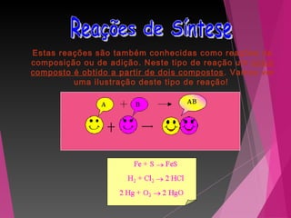 Estas reações são também conhecidas como reações de
composição ou de adição. Neste tipo de reação um único
composto é obtido a partir de dois compostos. Vamos ver
uma ilustração deste tipo de reação!
 