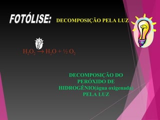 DECOMPOSIÇÃO PELA LUZ
H2O2 → H2O + ½ O2
DECOMPOSIÇÃO DO
PERÓXIDO DE
HIDROGÊNIO(água oxigenada)
PELA LUZ
 