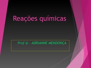 Reações químicas
Prof @ - ADRIANNE MENDONÇA
 