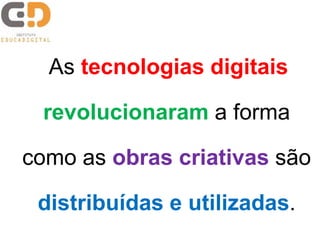 As tecnologias digitais 
revolucionaram a forma 
como as obras criativas são 
distribuídas e utilizadas. 
 