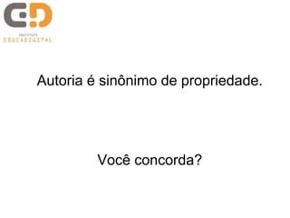 Autoria é sinônimo de propriedade. 
Você concorda? 
 