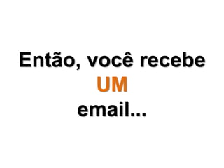 Então, você recebe 
UM 
email... 
 