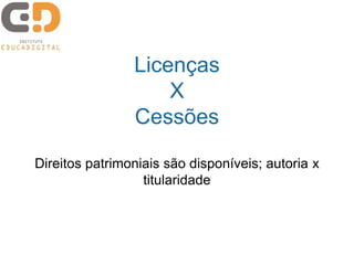 Licenças 
X 
Cessões 
Direitos patrimoniais são disponíveis; autoria x 
titularidade 
 