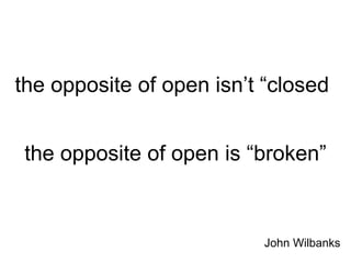 the opposite of open isn’t “closed” 
the opposite of open is “broken” 
John Wilbanks 
 