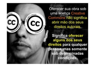 Oferecer sua obra sob
 uma licença Creative
Commons não significa
  abrir mão dos seus
   direitos autorais.

  Significa oferecer
   alguns dos seus
direitos para qualquer
pessoa, mas somente
  sob determinadas
      condições.
 