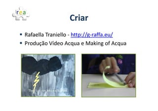 Criar
Rafaella Traniello - http://g-raffa.eu/
Produção Vídeo Acqua e Making of Acqua
 
