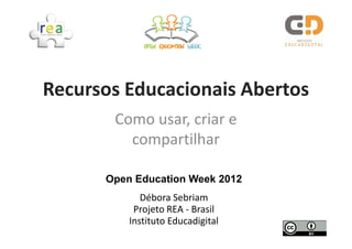 Recursos Educacionais Abertos
       Como usar, criar e
         compartilhar

      Open Education Week 2012
             Débora Sebriam
           Projeto REA - Brasil
          Instituto Educadigital
 