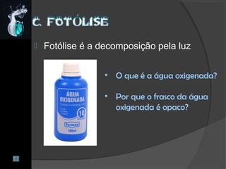  Fotólise é a decomposição pela luz
• O que é a água oxigenada?
• Por que o frasco da água
oxigenada é opaco?
 