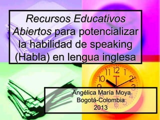 Recursos Educativos
Abiertos para potencializar
 la habilidad de speaking
(Habla) en lengua inglesa


            Angélica María Moya
             Bogotá-Colombia
                   2013
 