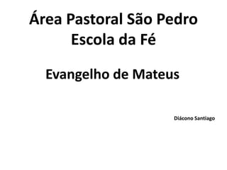 Área Pastoral São Pedro 
Escola da Fé 
Evangelho de Mateus 
Diácono Santiago 
 