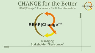 CHANGE for the Better
REAP|Change™ Framework for AI Transformation
Managing
Stakeholder "Resistance"
 