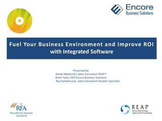 Fuel Your Business Environment and Improve ROI with Integrated Software  Presented by: Randy Mlodzinski, Sales Consultant REAP™ Brent Twist, CEO Encore Business Solutions Ray Damphousse, Sales Consultant Solution Specialist 