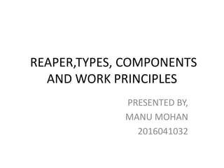 REAPER,TYPES, COMPONENTS
AND WORK PRINCIPLES
PRESENTED BY,
MANU MOHAN
2016041032
 