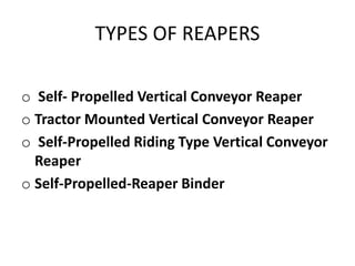 TYPES OF REAPERS
o Self- Propelled Vertical Conveyor Reaper
o Tractor Mounted Vertical Conveyor Reaper
o Self-Propelled Riding Type Vertical Conveyor
Reaper
o Self-Propelled-Reaper Binder
 