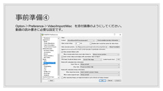事前準備④
Option-＞Preference-＞Video/Import/Misc を添付画像のようにしてください。
動画の読み書きに必要な設定です。
 
