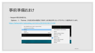 事前準備おまけ
◦ Reaperの見た目を変える。
Options -＞ Themes から自分好みの配色にできます。また有志が作ったレイアウトやＵＩも配布されています。
https://teihenndtm.hatenablog.com/entry/2019/02/28/171334
2022/4/6
 