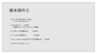 基本操作②
◦ エフェクトをかける（5分）
→トラックFXとItem FX
◦ フォルダツリー（10分）
→信号のルーティングについて解説
◦ レンダリングを覚える （15分）
◦ リージョンを覚える （15分）
◦ ショートカットのカスタマイズを覚える （10分）
◦ スペクトラムエディット
 