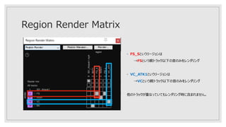 Region Render Matrix
◦ FS_Sというリージョンは
→FSという親トラック以下の音のみをレンダリング
◦ VC_ATK1というリージョンは
→VCという親トラック以下の音のみをレンダリング
他のトラックが重なっていてもレンダリング時に含まれません。
 