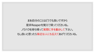 まあ自分のことはどうでも良いですから
是非Reaperを覚えて帰ってくださいね。
ノウハウを持ち帰って実際に手を動かして下さい。
もし良いと思ったら身近な人にも伝えてあげてくださいね。
 