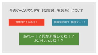 今のゲームサウンド界（効果音、実装系）について
慢性的に人手不足！ 就職は狭き門！無理ゲー！？
あれー！？何か矛盾してね！？
おかしいよね！？
 