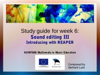 Study guide for week 6:
Sound editing III
Introducing with REAPER
KUM7088 Multimedia in Music Education
Composed by
Gerhard Lock
 