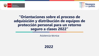 2021
“Orientaciones sobre el proceso de
adquisición y distribución de equipos de
protección personal para un retorno
seguro a clases 2022”
Asistencia técnica
2022
 