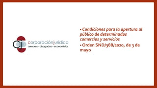 www.corporacion-jurídica.es
• Condiciones para la apertura al
público de determinados
comercios y servicios
• Orden SND/388/2020, de 3 de
mayo
 
