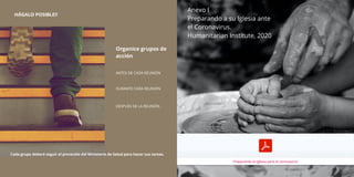 Organice grupos de
acción
ANTES DE CADA REUNIÓN
DURANTE CADA REUNIÓN
DESPUÉS DE LA REUNIÓN
HÁGALO POSIBLE!!
Cada grupo deberá seguir el protocolo del Ministerio de Salud para hacer sus tareas.
Preparando la Iglesia para el coronavirus
Anexo I
Preparando a su Iglesia ante
el Coronavirus.
Humanitarian Institute, 2020
 