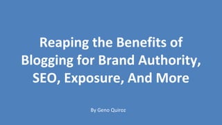 Reaping the Benefits of
Blogging for Brand Authority,
SEO, Exposure, And More
By Geno Quiroz
 
