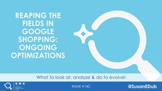 #SMX #14C @SusanEDub
What to look at, analyze & do to evolve!
REAPING THE
FIELDS IN
GOOGLE
SHOPPING:
ONGOING
OPTIMIZATIONS
 