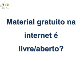 Material gratuito na
     internet é
   livre/aberto?
 
