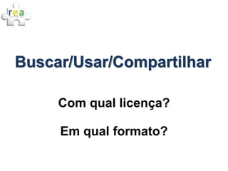 Buscar/Usar/Compartilhar

     Com qual licença?

     Em qual formato?
 