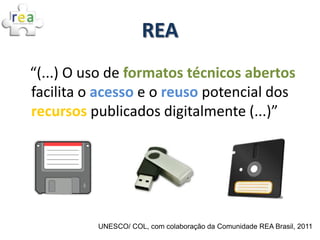 REA
“(...) O uso de formatos técnicos abertos
facilita o acesso e o reuso potencial dos
recursos publicados digitalmente (...)”




          UNESCO/ COL, com colaboração da Comunidade REA Brasil, 2011
 