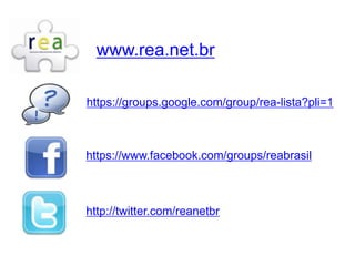 www.rea.net.br

https://groups.google.com/group/rea-lista?pli=1



https://www.facebook.com/groups/reabrasil



http://twitter.com/reanetbr
 