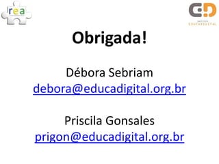 Obrigada!
     Débora Sebriam
debora@educadigital.org.br

     Priscila Gonsales
prigon@educadigital.org.br
 