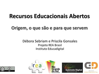 Recursos Educacionais Abertos
Origem, o que são e para que servem

     Débora Sebriam e Priscila Gonsales
               Projeto REA Brasil
             Instituto Educadigital
 
