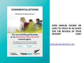 DOES SIMILAR COURSE OR
LEVEL TO STUDY IN NZ LEADS
FOR THE REFUSAL OF YOUR
STUDENT VISA?
WWW.VISAONLINEASSISTANCE.COM
 