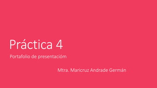 Práctica 4 
Portafolio de presentacióm 
Mtra. Maricruz Andrade Germán 
 