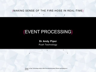 {MAKING SENSE OF THE FIRE-HOSE IN REAL-TIME} 
{EVENT PROCESSING} 
Dr Andy Piper 
Push Technology 
Reappt, a Push Technology product offers the enterprise grade Diffusion technology as a 
service. 
 
