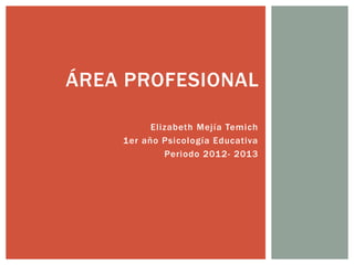 Elizabeth Mejía Temich
1er año Psicología Educativa
Periodo 2012- 2013
ÁREA PROFESIONAL
 