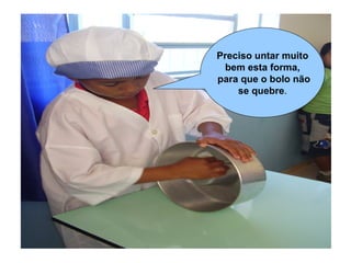 Preciso untar muito
  bem esta forma,
para que o bolo não
    se quebre.
 