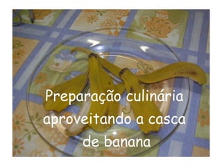 Preparação culinária
aproveitando a casca
     de banana
 