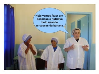 Hoje vamos fazer um
 delicioso e nutritivo
     bolo usando
as cascas da banana.
 