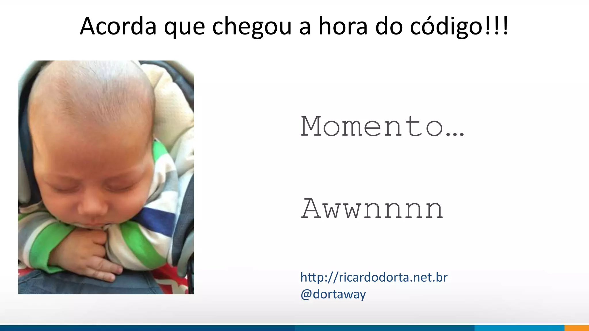 Acorda que chegou a hora do código!!! 
Momento… 
Awwnnnn 
http://ricardodorta.net.br 
@dortaway 
 