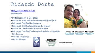 Ricardo Dorta 
http://ricardodorta.net.br 
@dortaway 
How do we think • Systems Expert in GFT Brazil 
• Microsoft Most Valuable Professional (MVP) C# 
• Microsoft Certified Professional 
• Microsoft Certified Application Developer 
• Microsoft Certified Solution Developer 
• Microsoft Certified Technology Specialist - Silverlight 
• São Paulino 
• Viciado em games 
• Nerd e Bonitão 
Our objective is to provide innovation 
to society. 
We work to shape trends and ideas using 
technology. 
 