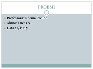 PROEMI
 Professora: Norma Coelho
 Aluno: Lucas S.
 Data 11/11/15
 