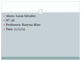  Aluno: Lucas Selvatici
 N°: 26
 Professora: Haryssa Mine
 Data: 11/11/15
 