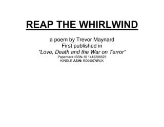REAP THE WHIRLWIND
      a poem by Trevor Maynard
           First published in
  “Love, Death and the War on Terror”
         Paperback ISBN-10 1445206625
          KINDLE ASIN: B0040ZNRLK
 